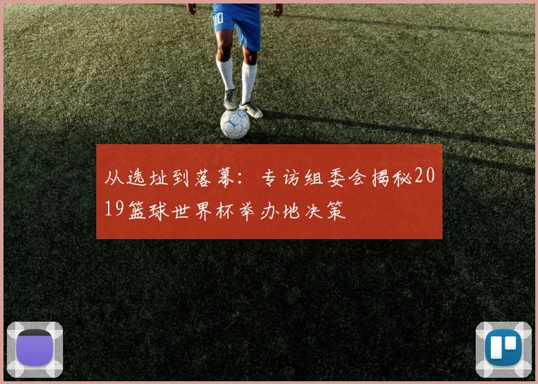 从选址到落幕：专访组委会揭秘2019篮球世界杯举办地决策