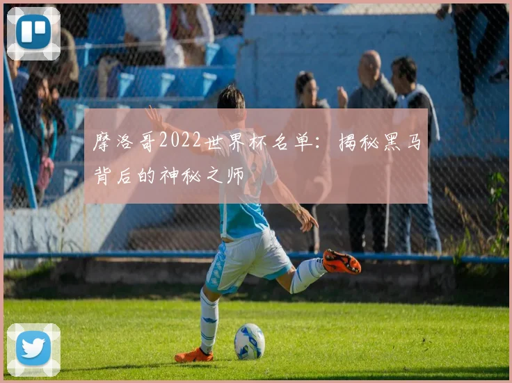摩洛哥2022世界杯名单:揭秘黑马背后的神秘之师