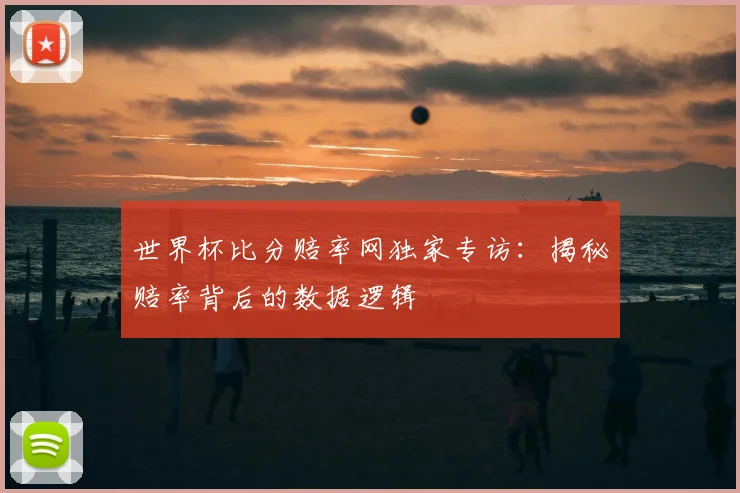世界杯比分赔率网独家专访:揭秘赔率背后的数据逻辑