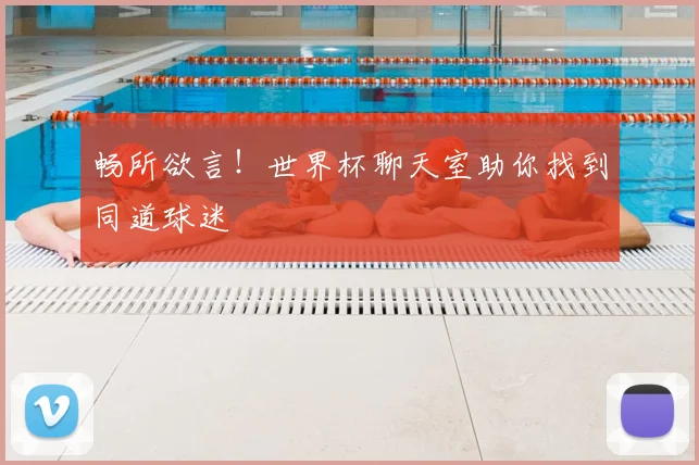 畅所欲言！世界杯聊天室助你找到同道球迷