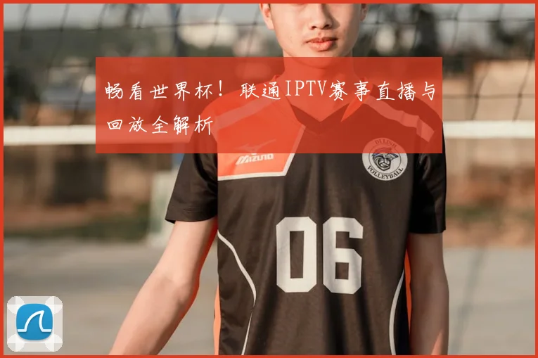 畅看世界杯！联通IPTV赛事直播与回放全解析