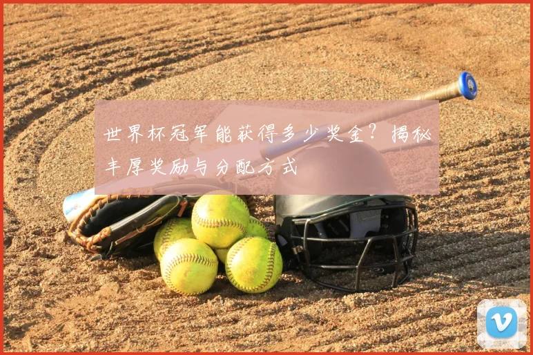 世界杯冠军能获得多少奖金?揭秘丰厚奖励与分配方式