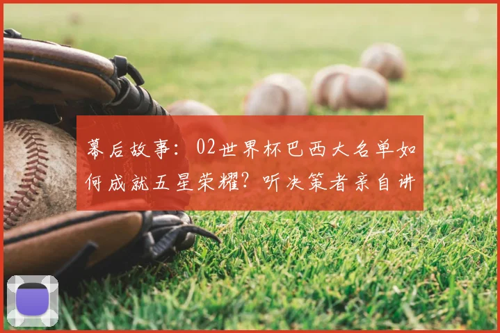 幕后故事:02世界杯巴西大名单如何成就五星荣耀?听决策者亲自讲述