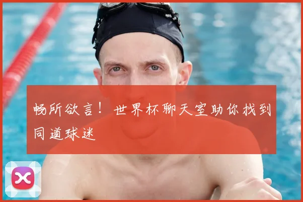 畅所欲言！世界杯聊天室助你找到同道球迷