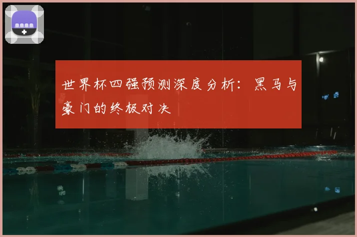 世界杯四强预测深度分析：黑马与豪门的终极对决