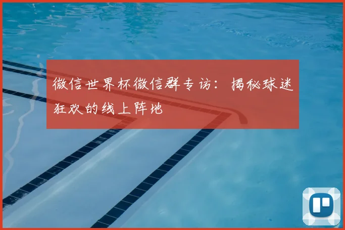 微信世界杯微信群专访：揭秘球迷狂欢的线上阵地