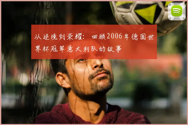 从逆境到荣耀：回顾2006年德国世界杯冠军意大利队的故事