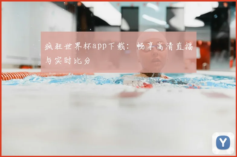 疯狂世界杯app下载：畅享高清直播与实时比分