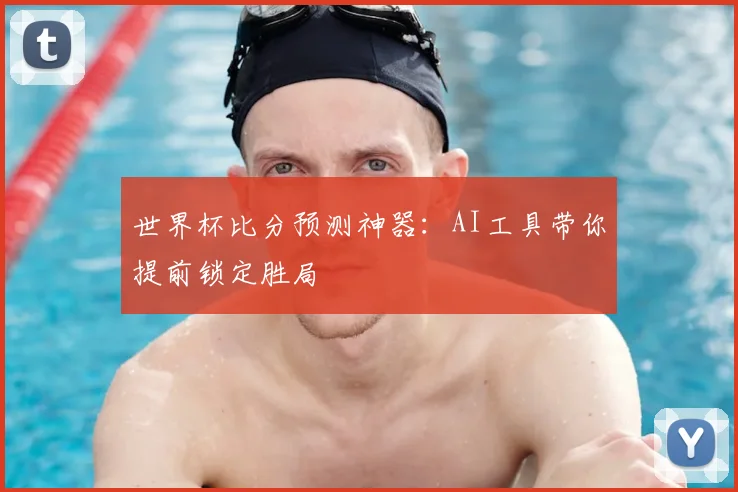 世界杯比分预测神器:AI工具带你提前锁定胜局