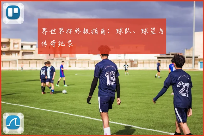 界世界杯终极指南：球队、球星与传奇纪录