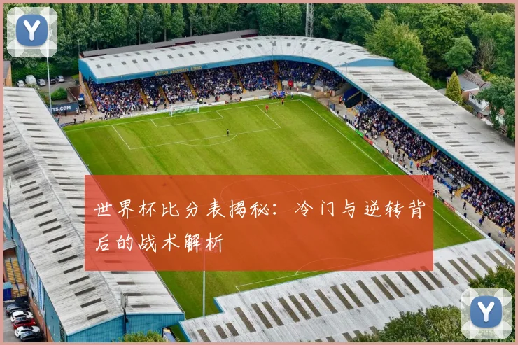 世界杯比分表揭秘：冷门与逆转背后的战术解析