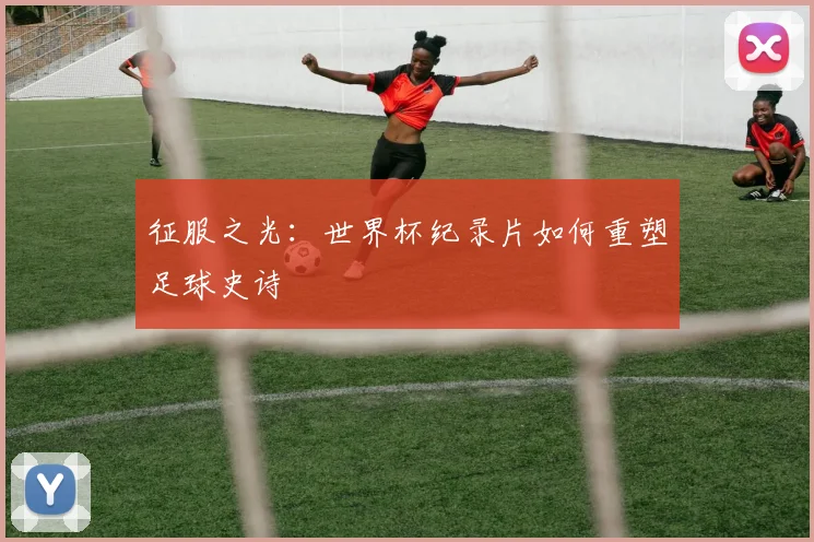 征服之光：世界杯纪录片如何重塑足球史诗