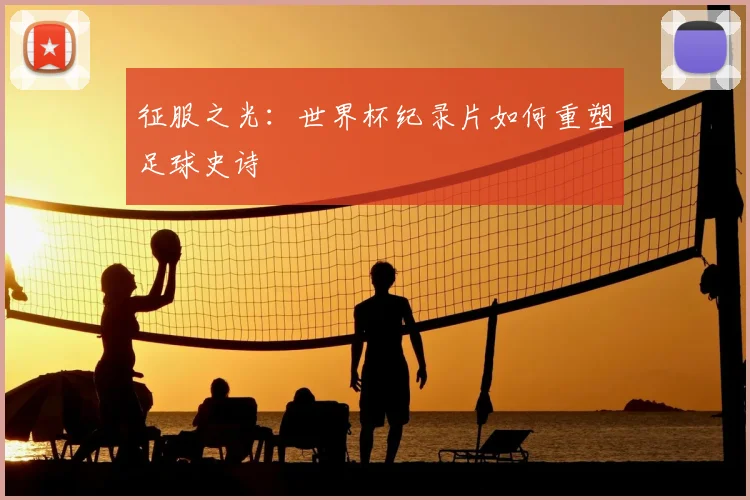 征服之光：世界杯纪录片如何重塑足球史诗