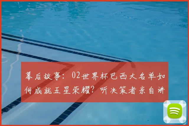 幕后故事:02世界杯巴西大名单如何成就五星荣耀?听决策者亲自讲述