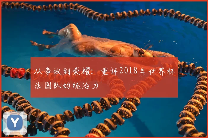 从争议到荣耀:重评2018年世界杯法国队的统治力