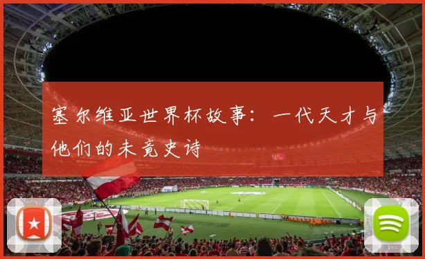 塞尔维亚世界杯故事:一代天才与他们的未竟史诗