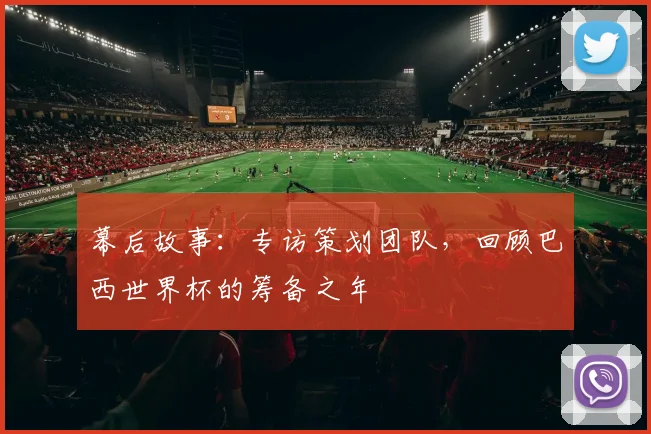 幕后故事:专访策划团队,回顾巴西世界杯的筹备之年