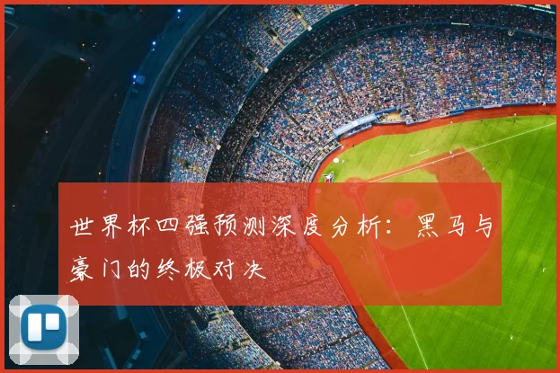 世界杯四强预测深度分析：黑马与豪门的终极对决