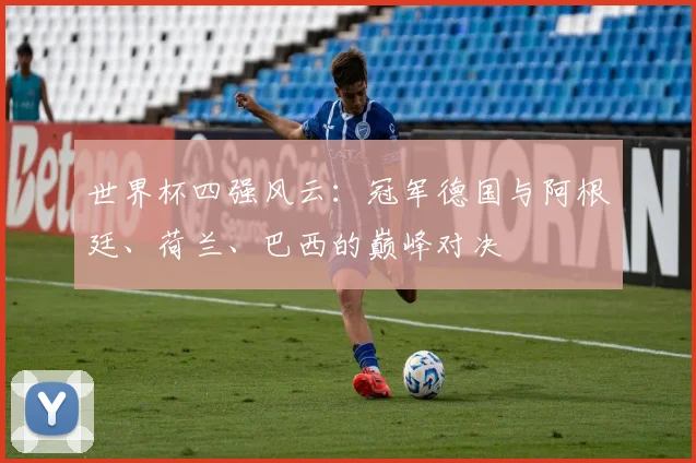世界杯四强风云：冠军德国与阿根廷、荷兰、巴西的巅峰对决