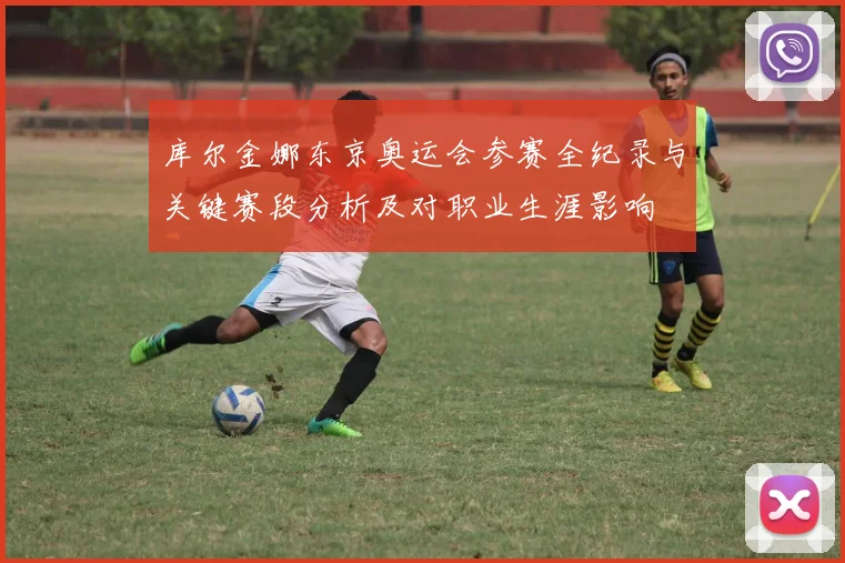 库尔金娜东京奥运会参赛全纪录与关键赛段分析及对职业生涯影响