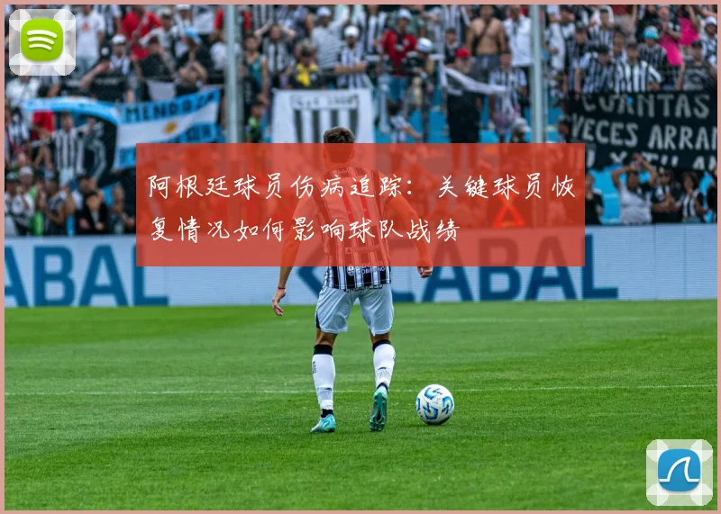 阿根廷球员伤病追踪：关键球员恢复情况如何影响球队战绩