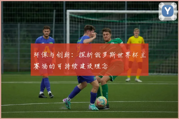 环保与创新：探析俄罗斯世界杯主赛场的可持续建设理念