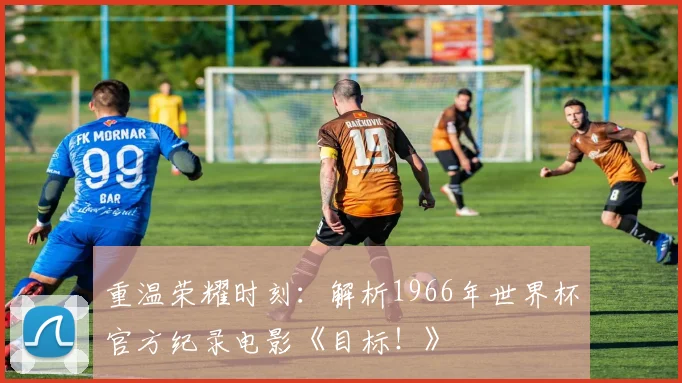 重温荣耀时刻：解析1966年世界杯官方纪录电影《目标！》