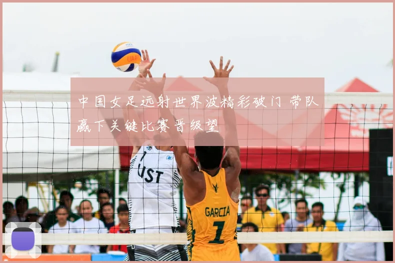 中国女足远射世界波精彩破门 带队赢下关键比赛晋级望