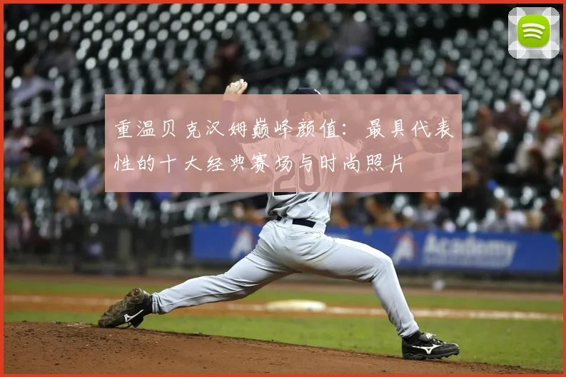 重温贝克汉姆巅峰颜值：最具代表性的十大经典赛场与时尚照片