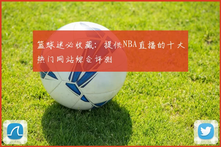 篮球迷必收藏：提供NBA直播的十大热门网站综合评测