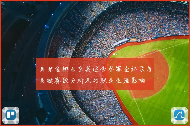 库尔金娜东京奥运会参赛全纪录与关键赛段分析及对职业生涯影响