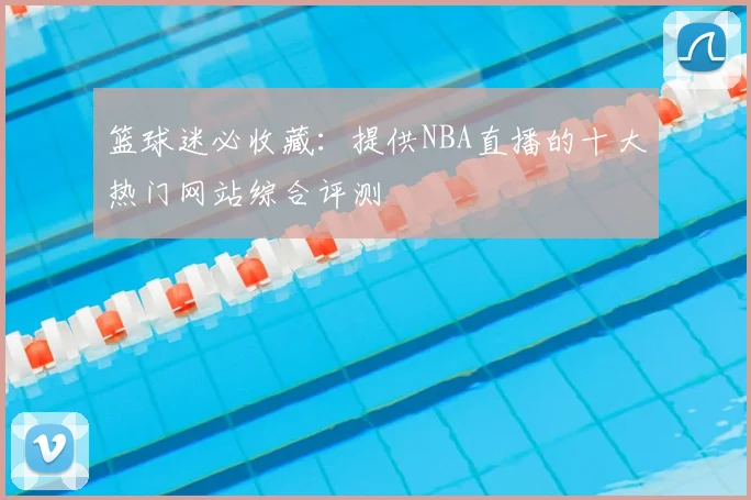 篮球迷必收藏：提供NBA直播的十大热门网站综合评测