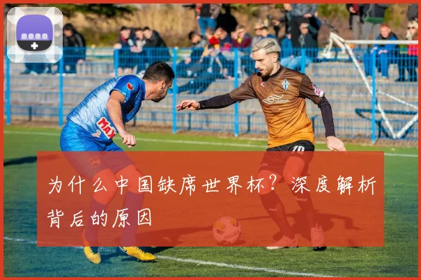 为什么中国缺席世界杯？深度解析背后的原因