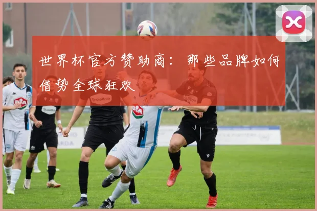 世界杯官方赞助商：那些品牌如何借势全球狂欢